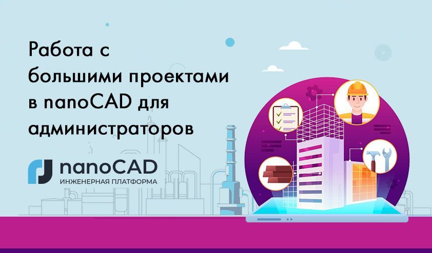 Часть 2. Методы оптимизации работы с большими проектами в nanoCAD для администраторов Часть 2. Методы оптимизации работы с большими проектами в nanoCAD для администраторов